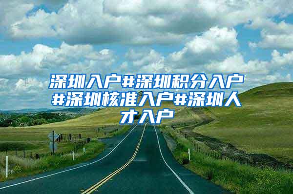 深圳入户#深圳积分入户#深圳核准入户#深圳人才入户