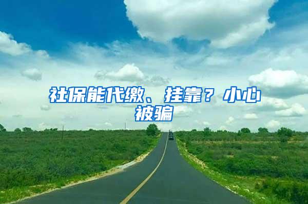 社保能代缴、挂靠？小心被骗