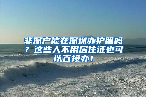 非深户能在深圳办护照吗？这些人不用居住证也可以直接办！