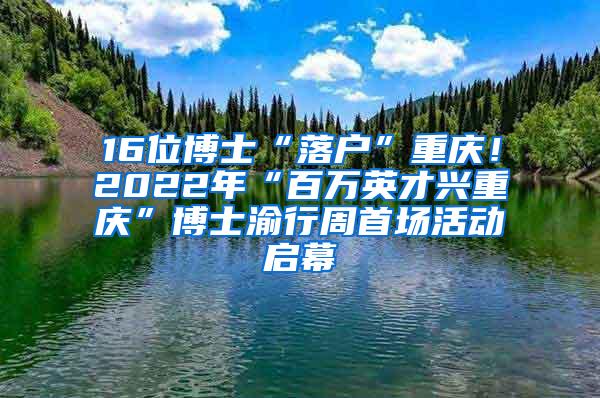 16位博士“落户”重庆！2022年“百万英才兴重庆”博士渝行周首场活动启幕