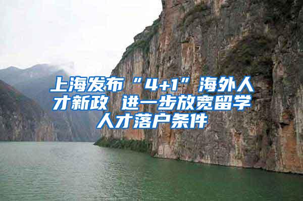 上海发布“4+1”海外人才新政 进一步放宽留学人才落户条件