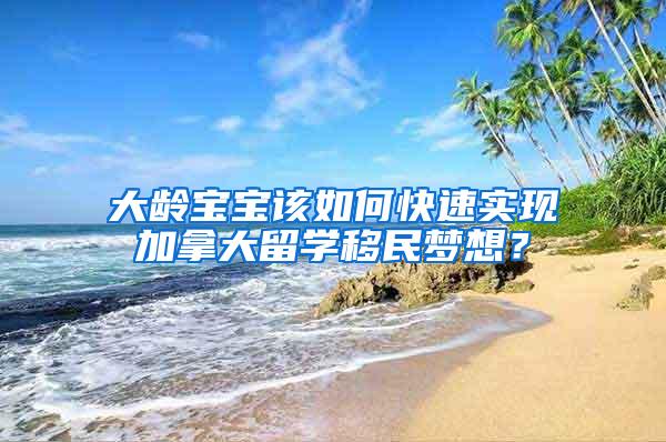 大龄宝宝该如何快速实现加拿大留学移民梦想？