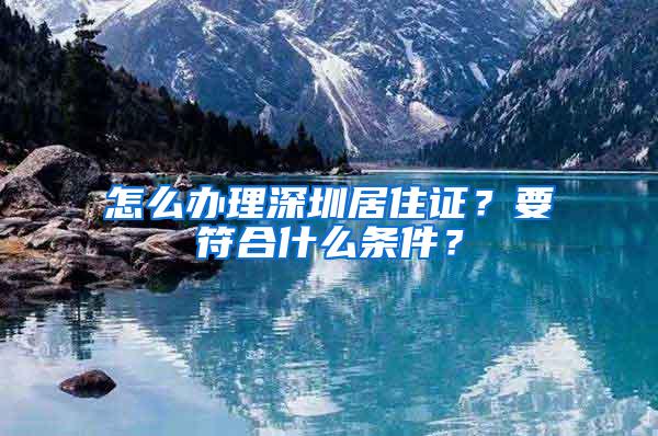 怎么办理深圳居住证？要符合什么条件？