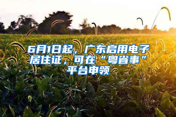 6月1日起，广东启用电子居住证，可在“粤省事”平台申领