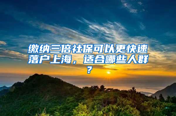 缴纳三倍社保可以更快速落户上海，适合哪些人群？