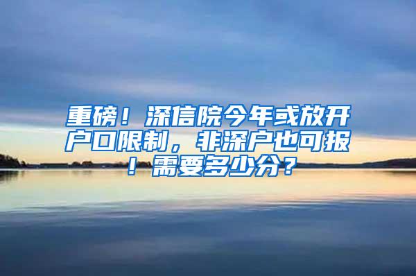 重磅！深信院今年或放开户口限制，非深户也可报！需要多少分？