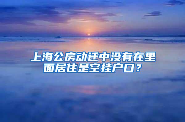 上海公房动迁中没有在里面居住是空挂户口？