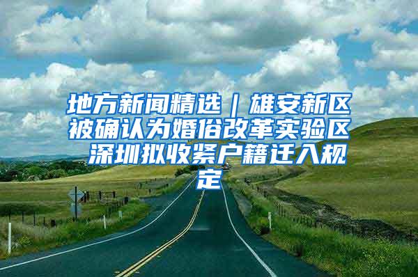 地方新闻精选｜雄安新区被确认为婚俗改革实验区 深圳拟收紧户籍迁入规定