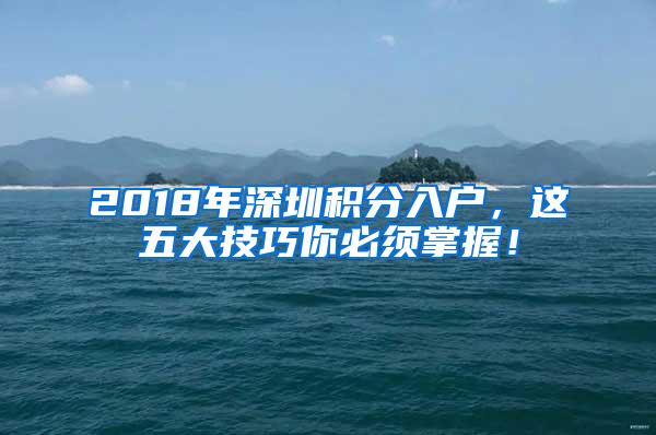 2018年深圳积分入户，这五大技巧你必须掌握！