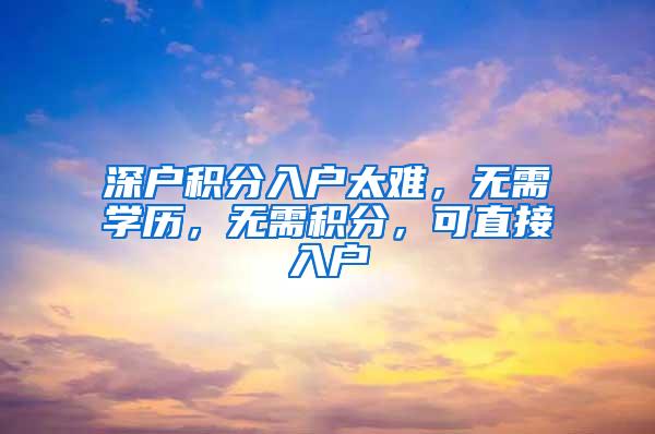 深户积分入户太难，无需学历，无需积分，可直接入户