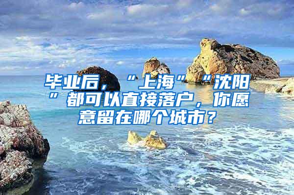 毕业后，“上海”“沈阳”都可以直接落户，你愿意留在哪个城市？