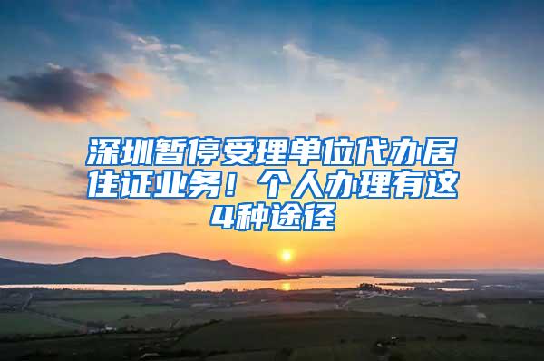 深圳暂停受理单位代办居住证业务！个人办理有这4种途径