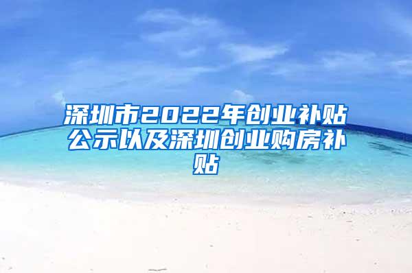 深圳市2022年创业补贴公示以及深圳创业购房补贴