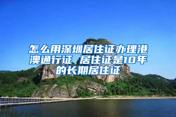 怎么用深圳居住证办理港澳通行证 居住证是10年的长期居住证