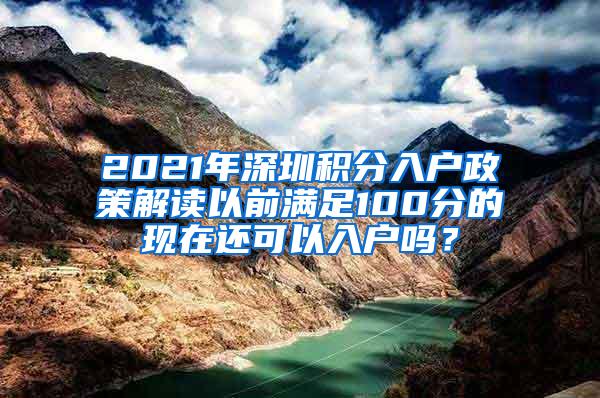 2021年深圳积分入户政策解读以前满足100分的现在还可以入户吗？