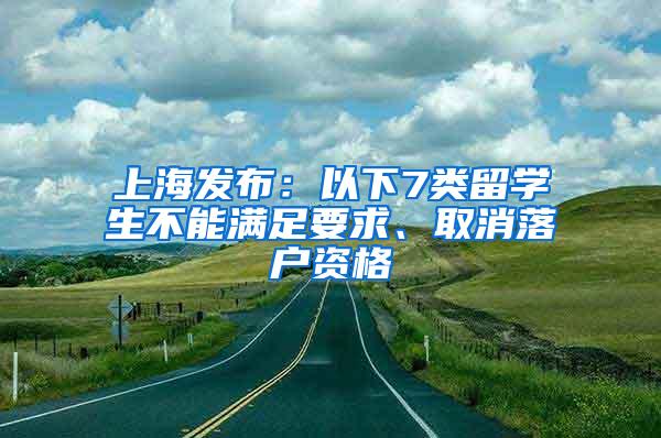 上海发布：以下7类留学生不能满足要求、取消落户资格