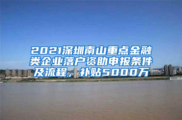 2021深圳南山重点金融类企业落户资助申报条件及流程，补贴5000万