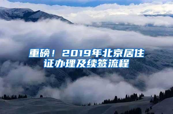 重磅！2019年北京居住证办理及续签流程