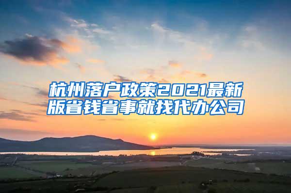 杭州落户政策2021最新版省钱省事就找代办公司