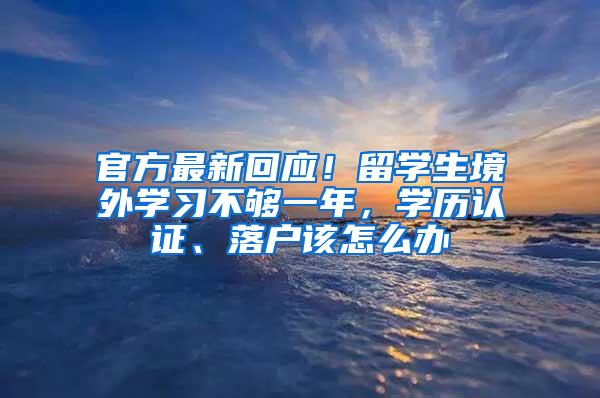 官方最新回应！留学生境外学习不够一年，学历认证、落户该怎么办