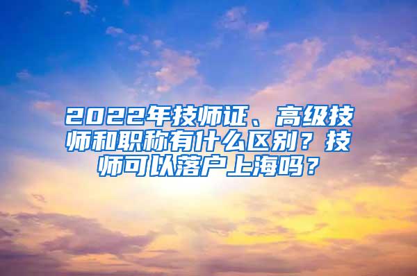 2022年技师证、高级技师和职称有什么区别？技师可以落户上海吗？