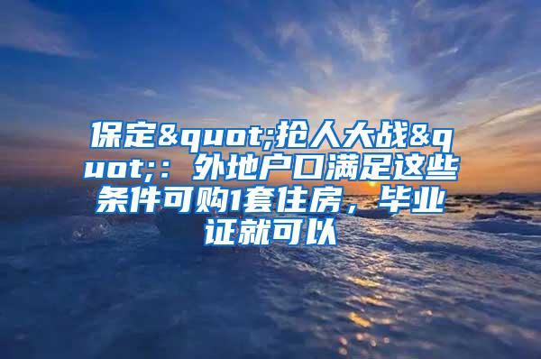 保定"抢人大战"：外地户口满足这些条件可购1套住房，毕业证就可以