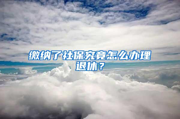 缴纳了社保究竟怎么办理退休？