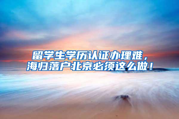 留学生学历认证办理难，海归落户北京必须这么做！