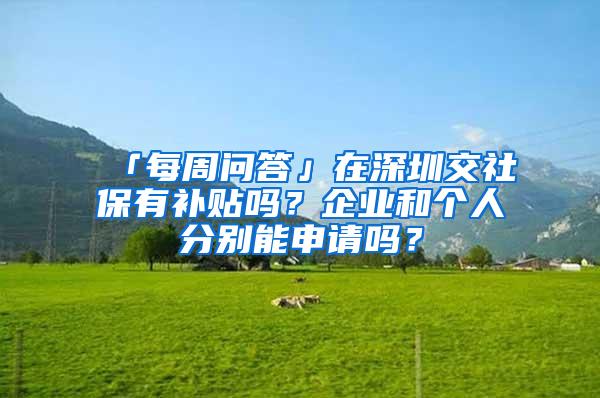 「每周问答」在深圳交社保有补贴吗？企业和个人分别能申请吗？