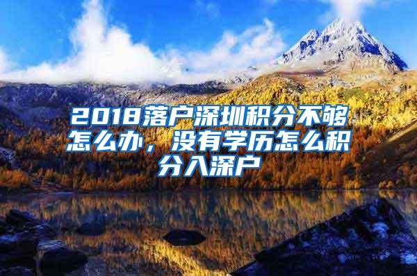 2018落户深圳积分不够怎么办，没有学历怎么积分入深户