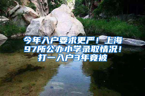 今年入户要求更严！上海97所公办小学录取情况！打一入户3年竟被