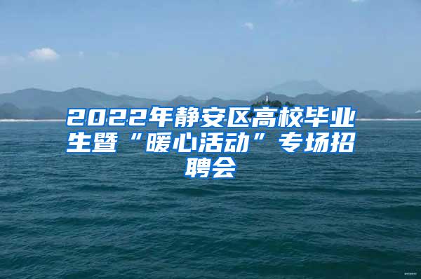 2022年静安区高校毕业生暨“暖心活动”专场招聘会