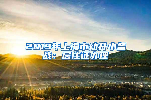 2019年上海市幼升小备战：居住证办理