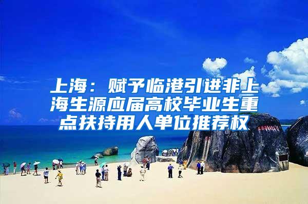 上海：赋予临港引进非上海生源应届高校毕业生重点扶持用人单位推荐权