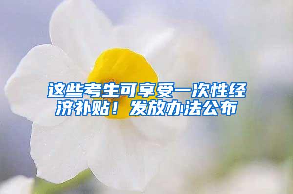 这些考生可享受一次性经济补贴！发放办法公布