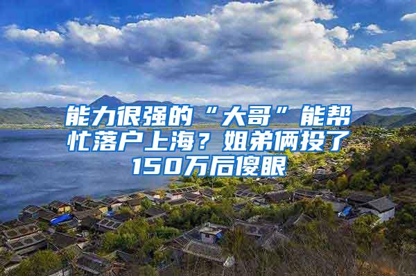 能力很强的“大哥”能帮忙落户上海？姐弟俩投了150万后傻眼