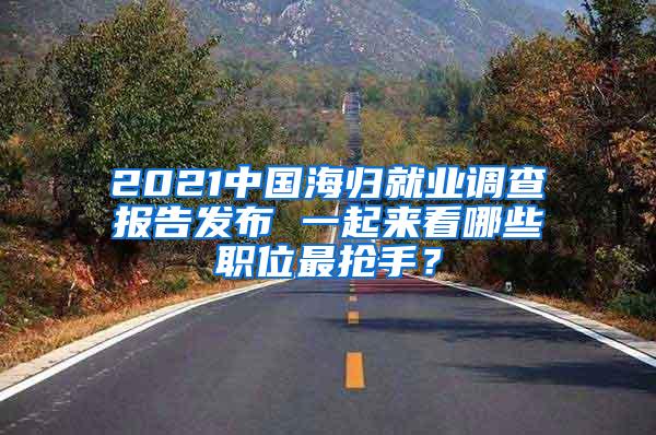 2021中国海归就业调查报告发布 一起来看哪些职位最抢手？