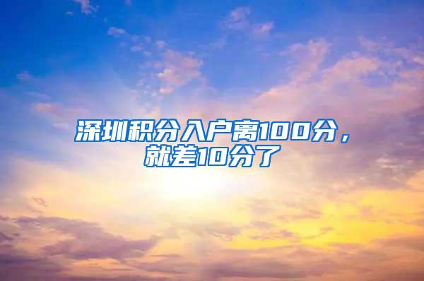 深圳积分入户离100分，就差10分了