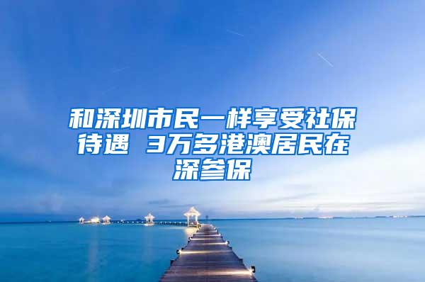 和深圳市民一样享受社保待遇 3万多港澳居民在深参保