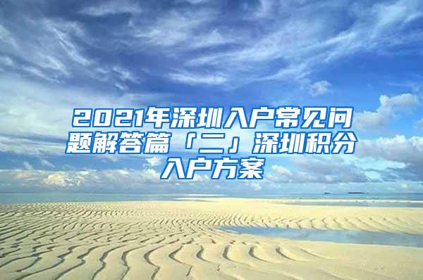2021年深圳入户常见问题解答篇「二」深圳积分入户方案