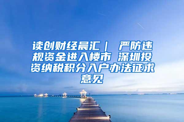 读创财经晨汇｜①严防违规资金进入楼市②深圳投资纳税积分入户办法征求意见