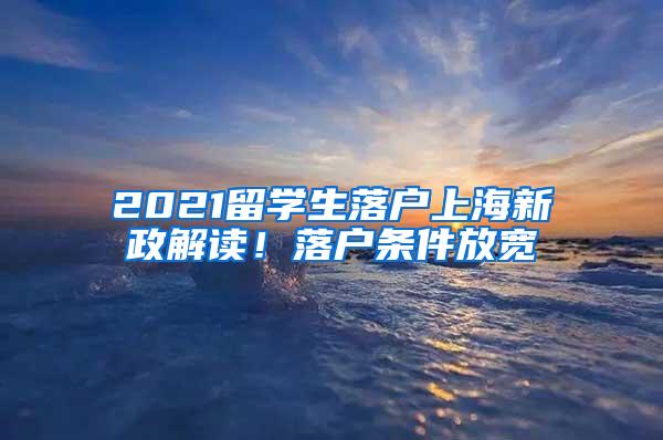 2021留学生落户上海新政解读！落户条件放宽