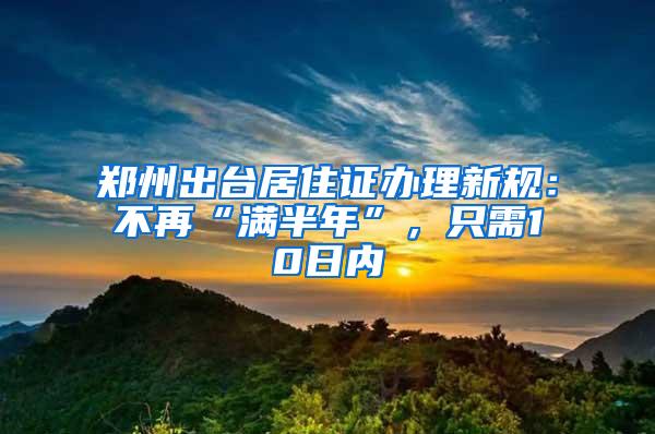 郑州出台居住证办理新规：不再“满半年”，只需10日内