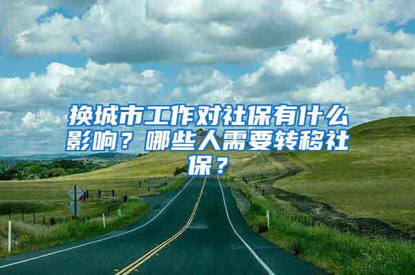 换城市工作对社保有什么影响？哪些人需要转移社保？