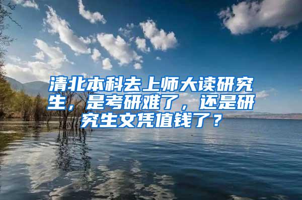 清北本科去上师大读研究生，是考研难了，还是研究生文凭值钱了？