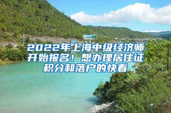2022年上海中级经济师开始报名！想办理居住证积分和落户的快看