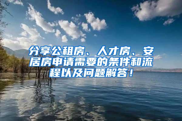 分享公租房、人才房、安居房申请需要的条件和流程以及问题解答！