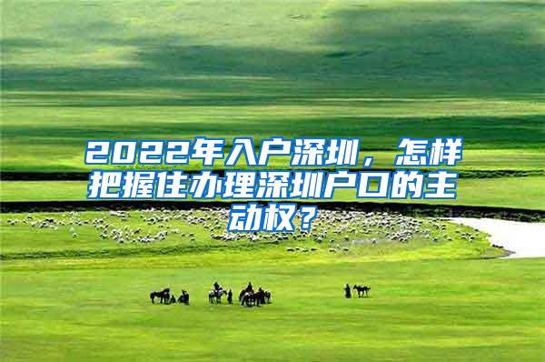 2022年入户深圳，怎样把握住办理深圳户口的主动权？