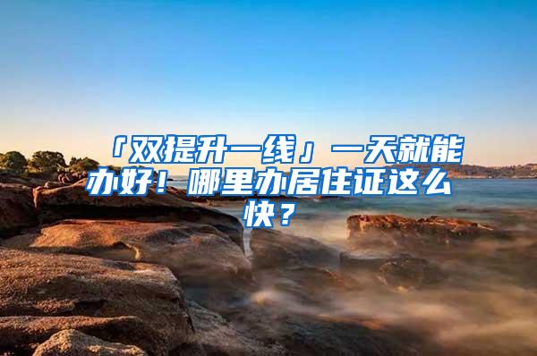 「双提升一线」一天就能办好！哪里办居住证这么快？