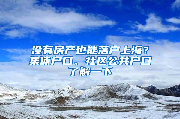 没有房产也能落户上海？集体户口、社区公共户口了解一下